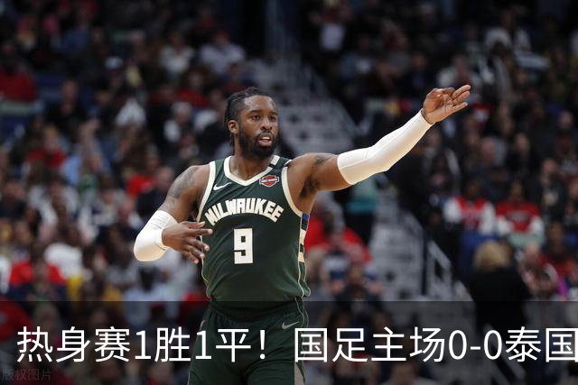 热身赛1胜1平！国足主场0-0泰国 张玉宁抢点中柱国足24脚射门未果